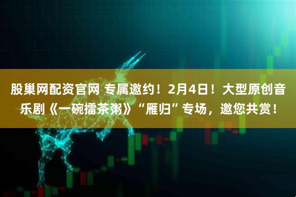 股巢网配资官网 专属邀约！2月4日！大型原创音乐剧《一碗擂茶粥》“雁归”专场，邀您共赏！