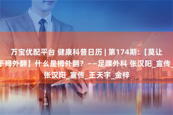 万宝优配平台 健康科普日历 | 第174期:【莫让千里之行 止于拇外翻】什么是拇外翻？——足踝外科 张汉阳_宣传_王天宇_金梓