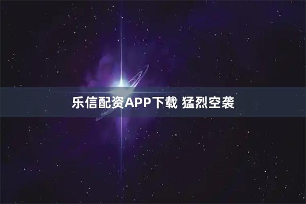 乐信配资APP下载 猛烈空袭