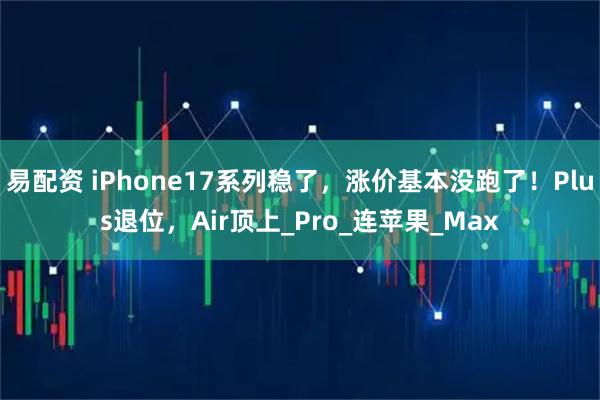易配资 iPhone17系列稳了，涨价基本没跑了！Plus退位，Air顶上_Pro_连苹果_Max
