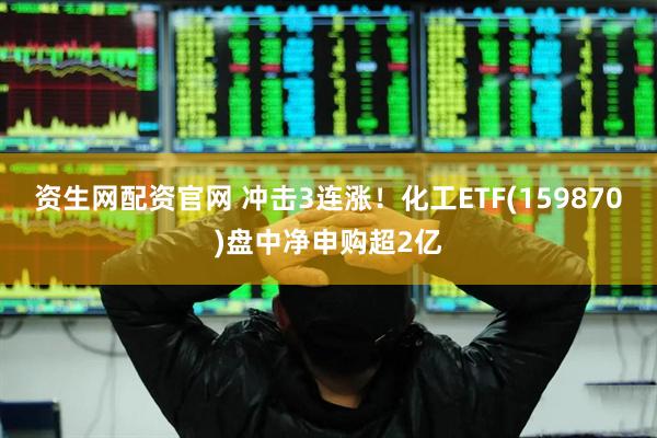 资生网配资官网 冲击3连涨！化工ETF(159870)盘中净申购超2亿