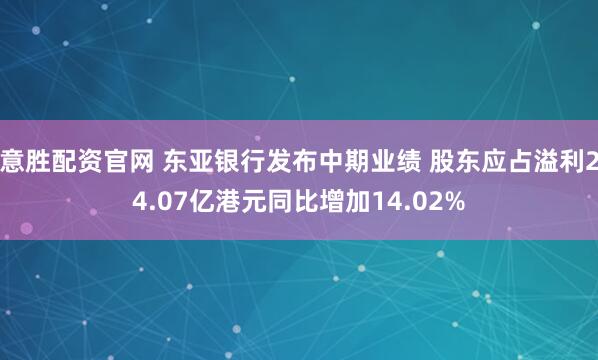 意胜配资官网 东亚银行发布中期业绩 股东应占溢利24.07亿港元同比增加14.02%