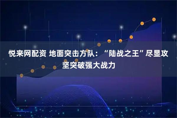 悦来网配资 地面突击方队：“陆战之王”尽显攻坚突破强大战力