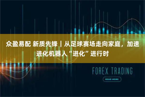 众盈易配 新质先锋｜从足球赛场走向家庭，加速进化机器人“进化”进行时
