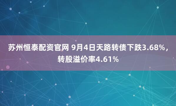 苏州恒泰配资官网 9月4日天路转债下跌3.68%，转股溢价率4.61%