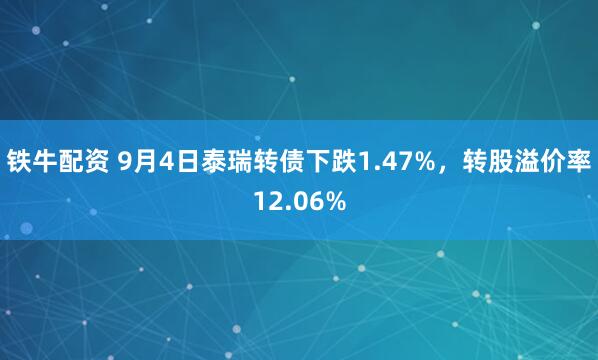 铁牛配资 9月4日泰瑞转债下跌1.47%，转股溢价率12.06%