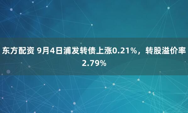 东方配资 9月4日浦发转债上涨0.21%，转股溢价率2.79%
