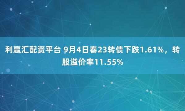 利赢汇配资平台 9月4日春23转债下跌1.61%，转股溢价率11.55%