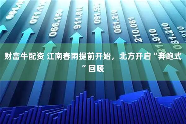 财富牛配资 江南春雨提前开始，北方开启“奔跑式”回暖