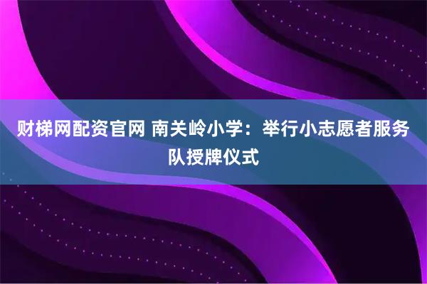财梯网配资官网 南关岭小学：举行小志愿者服务队授牌仪式
