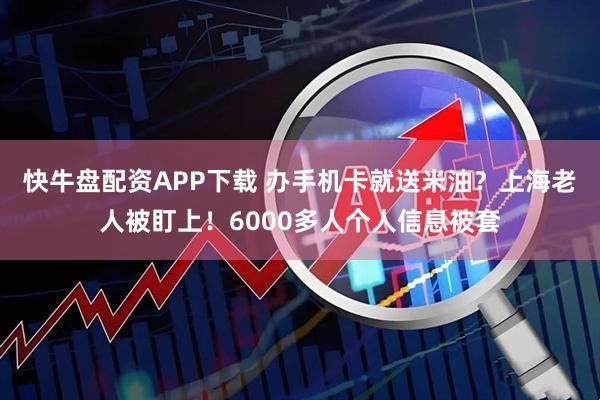 快牛盘配资APP下载 办手机卡就送米油？上海老人被盯上！6000多人个人信息被套