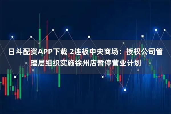 日斗配资APP下载 2连板中央商场：授权公司管理层组织实施徐州店暂停营业计划